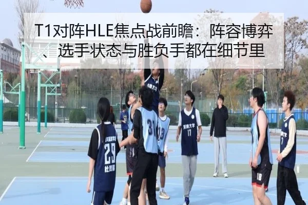 T1对阵HLE焦点战前瞻：阵容博弈、选手状态与胜负手都在细节里