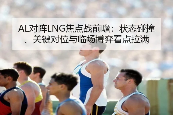 AL对阵LNG焦点战前瞻：状态碰撞、关键对位与临场博弈看点拉满