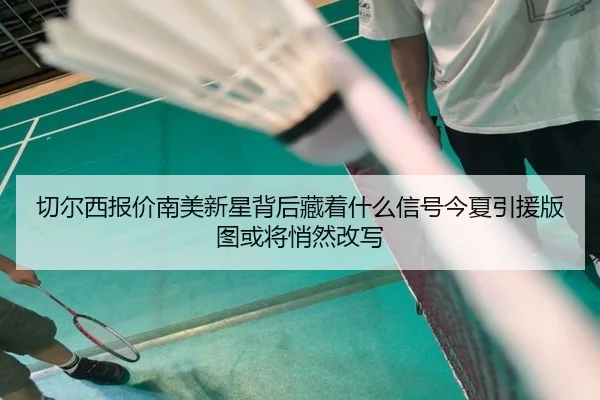 切尔西报价南美新星背后藏着什么信号今夏引援版图或将悄然改写