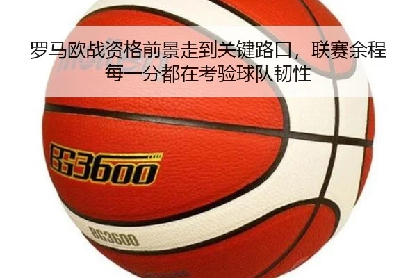 罗马欧战资格前景走到关键路口，联赛余程每一分都在考验球队韧性