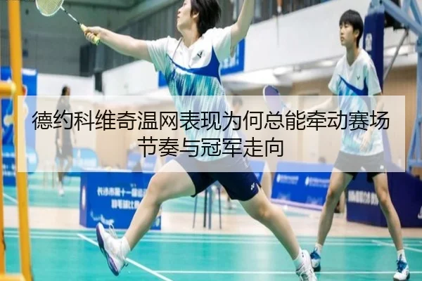 德约科维奇温网表现为何总能牵动赛场节奏与冠军走向
